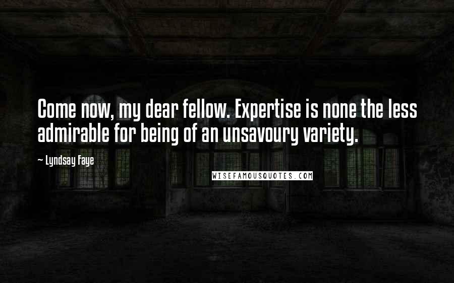 Lyndsay Faye Quotes: Come now, my dear fellow. Expertise is none the less admirable for being of an unsavoury variety.