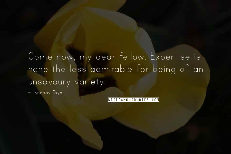 Lyndsay Faye Quotes: Come now, my dear fellow. Expertise is none the less admirable for being of an unsavoury variety.