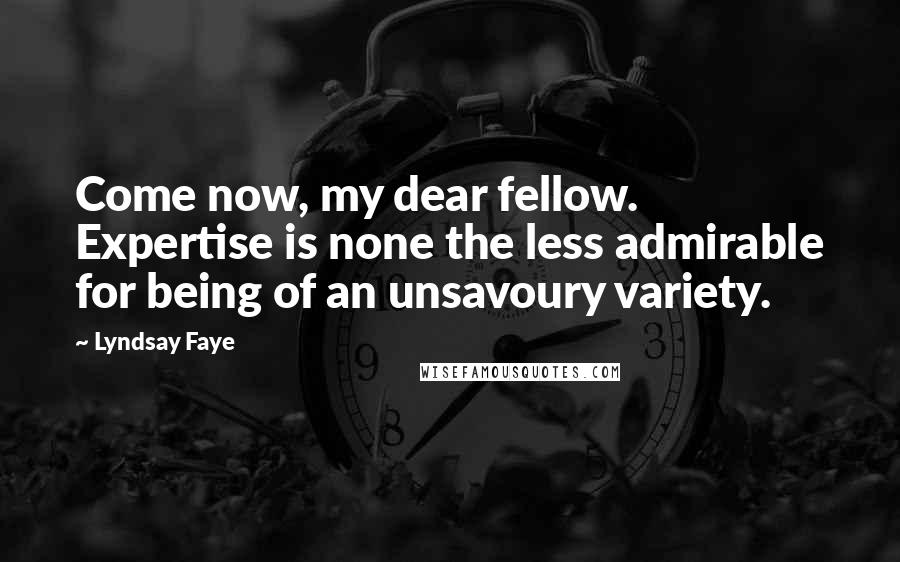 Lyndsay Faye Quotes: Come now, my dear fellow. Expertise is none the less admirable for being of an unsavoury variety.