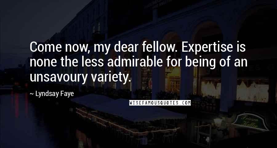 Lyndsay Faye Quotes: Come now, my dear fellow. Expertise is none the less admirable for being of an unsavoury variety.