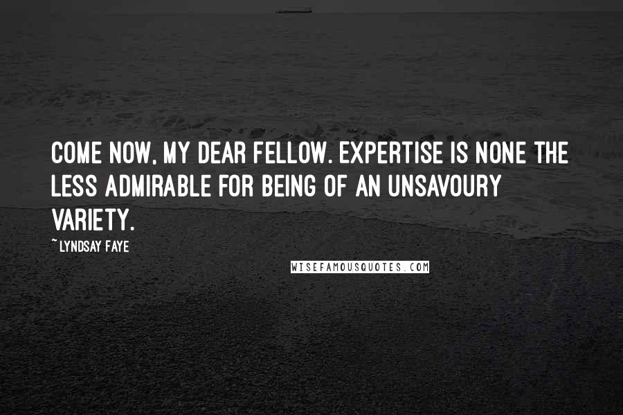 Lyndsay Faye Quotes: Come now, my dear fellow. Expertise is none the less admirable for being of an unsavoury variety.