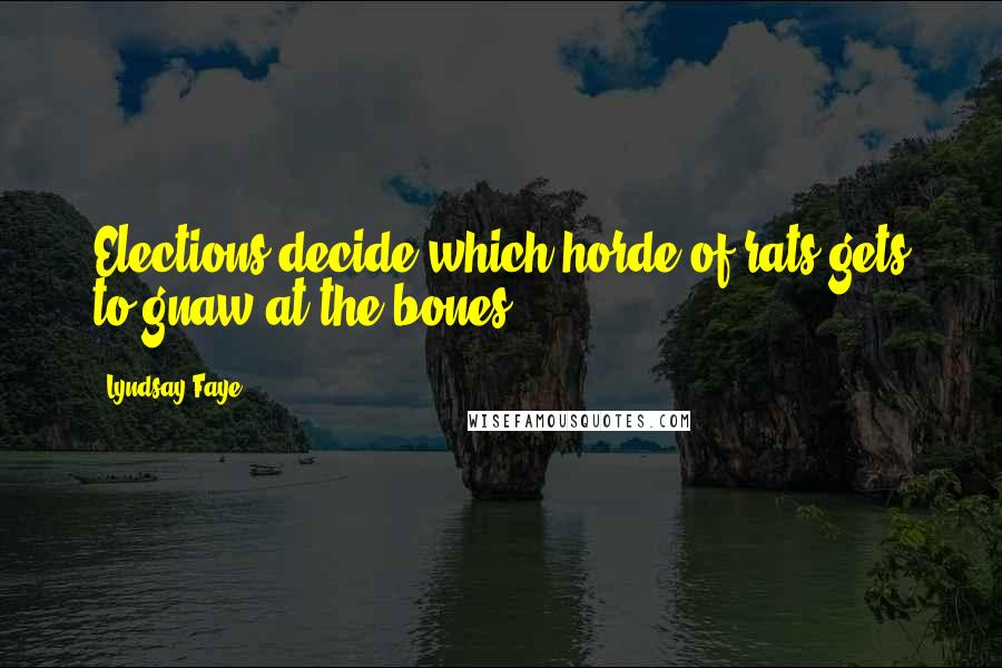 Lyndsay Faye Quotes: Elections decide which horde of rats gets to gnaw at the bones.