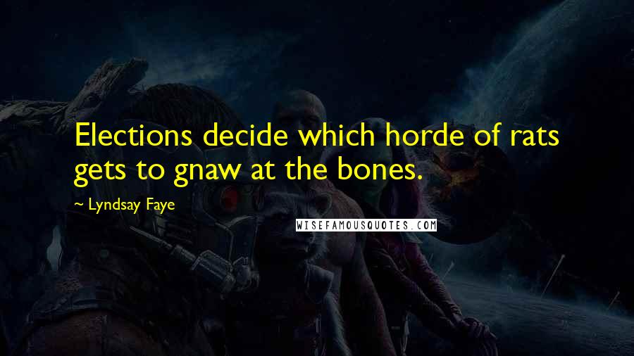 Lyndsay Faye Quotes: Elections decide which horde of rats gets to gnaw at the bones.