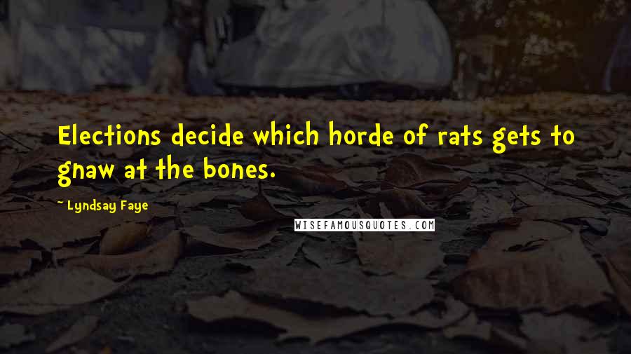 Lyndsay Faye Quotes: Elections decide which horde of rats gets to gnaw at the bones.