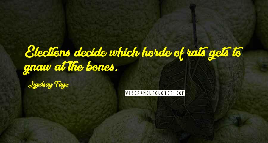 Lyndsay Faye Quotes: Elections decide which horde of rats gets to gnaw at the bones.
