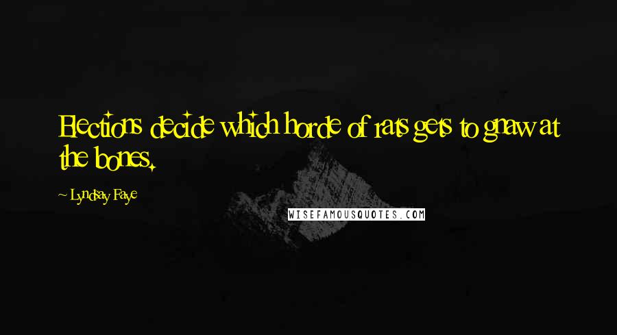 Lyndsay Faye Quotes: Elections decide which horde of rats gets to gnaw at the bones.