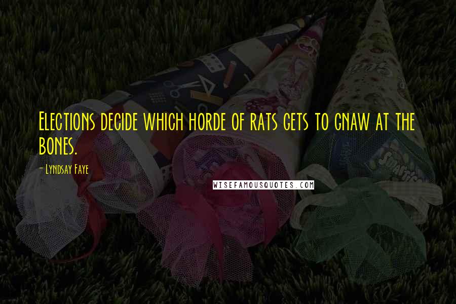 Lyndsay Faye Quotes: Elections decide which horde of rats gets to gnaw at the bones.