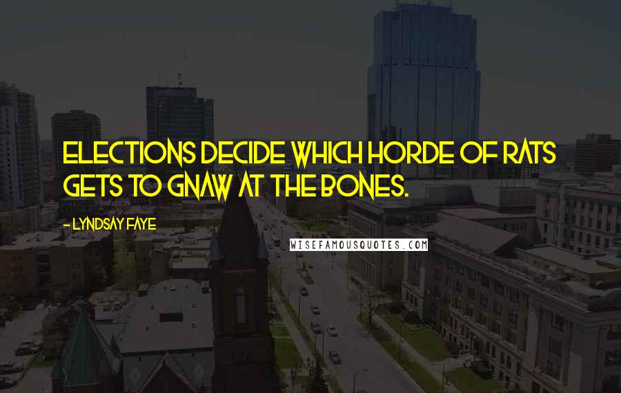 Lyndsay Faye Quotes: Elections decide which horde of rats gets to gnaw at the bones.