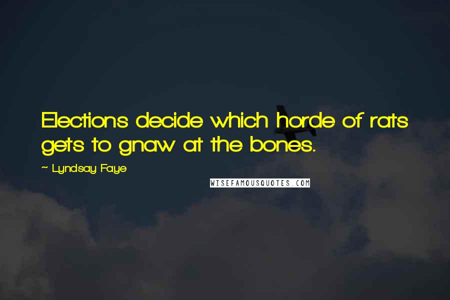 Lyndsay Faye Quotes: Elections decide which horde of rats gets to gnaw at the bones.