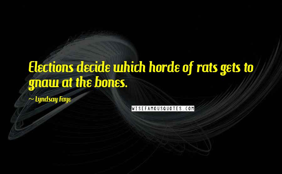 Lyndsay Faye Quotes: Elections decide which horde of rats gets to gnaw at the bones.