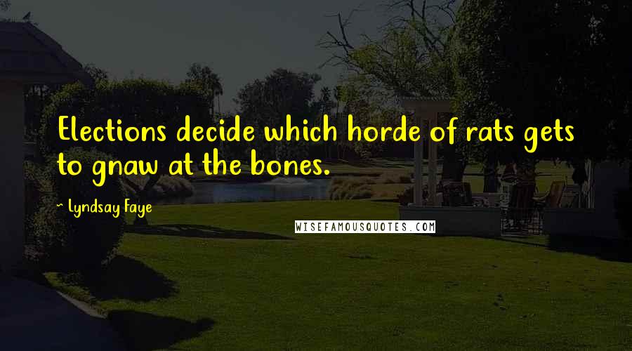 Lyndsay Faye Quotes: Elections decide which horde of rats gets to gnaw at the bones.