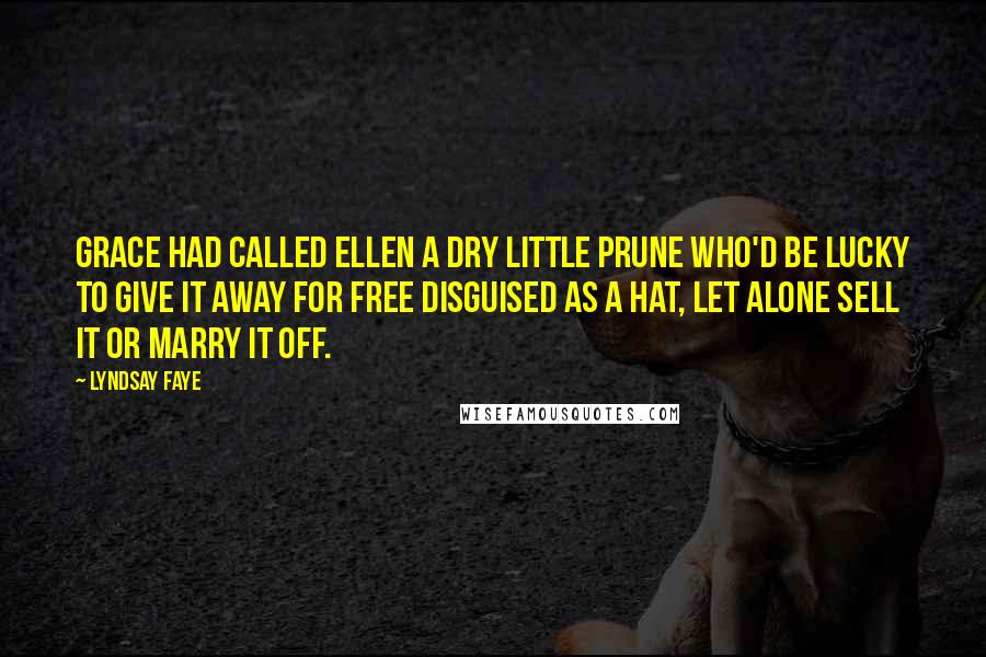 Lyndsay Faye Quotes: Grace had called Ellen a dry little prune who'd be lucky to give it away for free disguised as a hat, let alone sell it or marry it off.