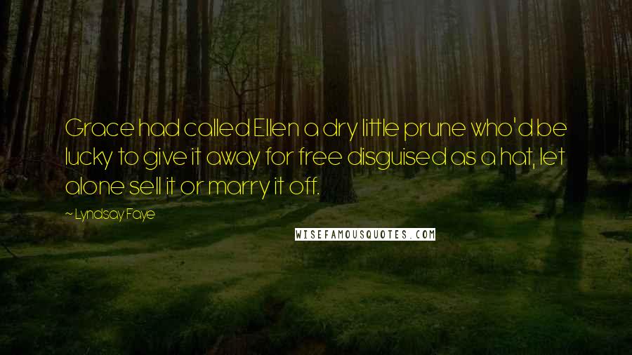 Lyndsay Faye Quotes: Grace had called Ellen a dry little prune who'd be lucky to give it away for free disguised as a hat, let alone sell it or marry it off.