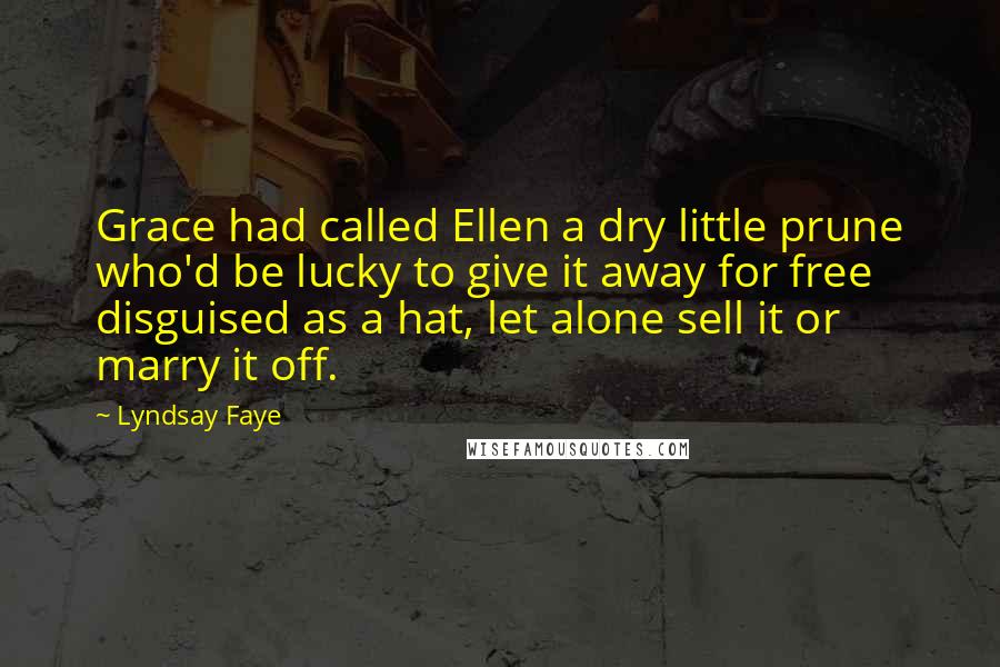 Lyndsay Faye Quotes: Grace had called Ellen a dry little prune who'd be lucky to give it away for free disguised as a hat, let alone sell it or marry it off.