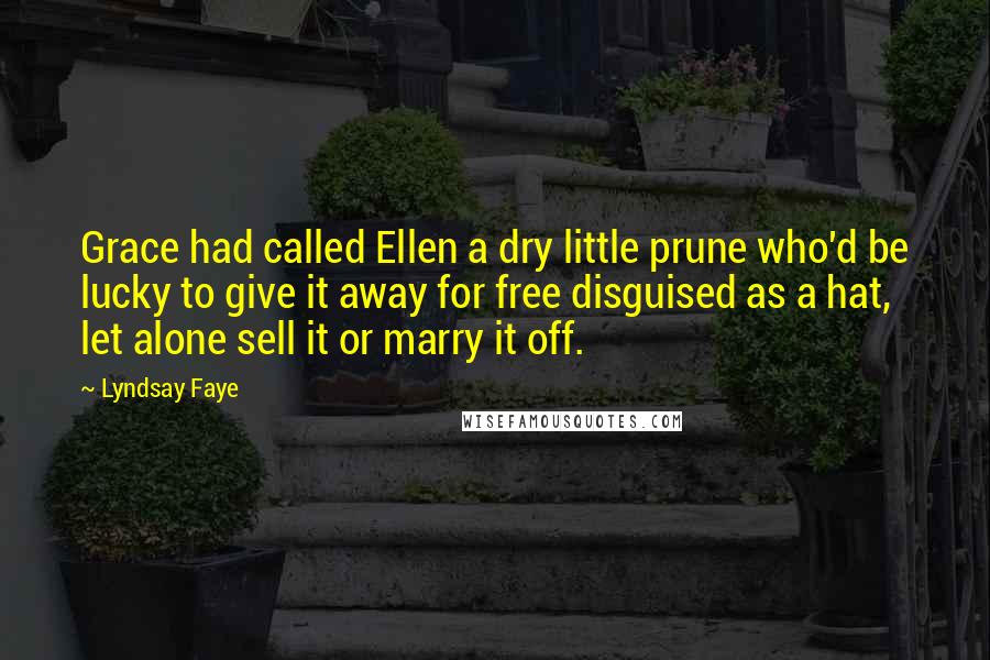 Lyndsay Faye Quotes: Grace had called Ellen a dry little prune who'd be lucky to give it away for free disguised as a hat, let alone sell it or marry it off.