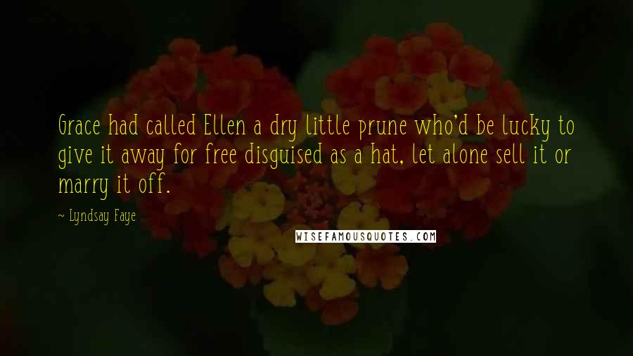 Lyndsay Faye Quotes: Grace had called Ellen a dry little prune who'd be lucky to give it away for free disguised as a hat, let alone sell it or marry it off.