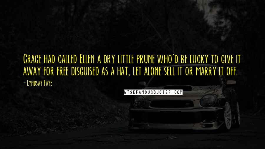 Lyndsay Faye Quotes: Grace had called Ellen a dry little prune who'd be lucky to give it away for free disguised as a hat, let alone sell it or marry it off.