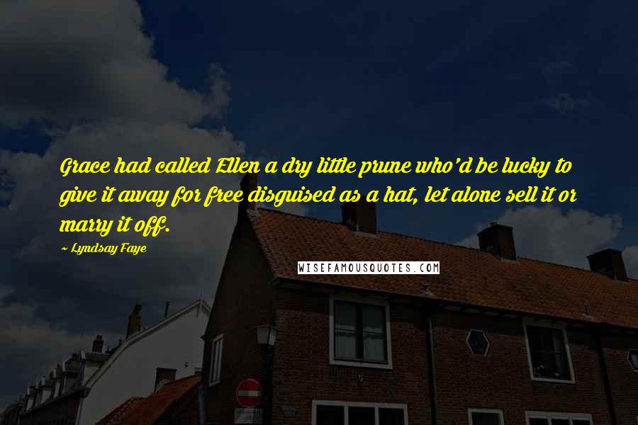 Lyndsay Faye Quotes: Grace had called Ellen a dry little prune who'd be lucky to give it away for free disguised as a hat, let alone sell it or marry it off.