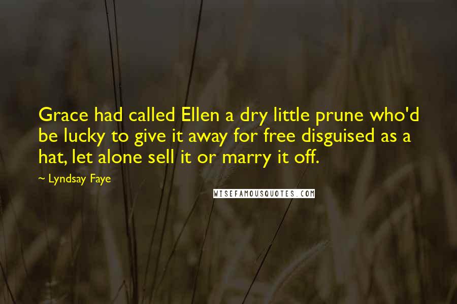 Lyndsay Faye Quotes: Grace had called Ellen a dry little prune who'd be lucky to give it away for free disguised as a hat, let alone sell it or marry it off.