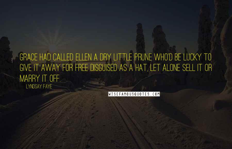 Lyndsay Faye Quotes: Grace had called Ellen a dry little prune who'd be lucky to give it away for free disguised as a hat, let alone sell it or marry it off.