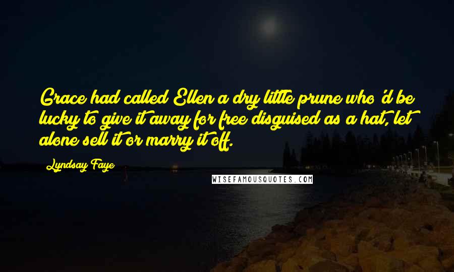 Lyndsay Faye Quotes: Grace had called Ellen a dry little prune who'd be lucky to give it away for free disguised as a hat, let alone sell it or marry it off.