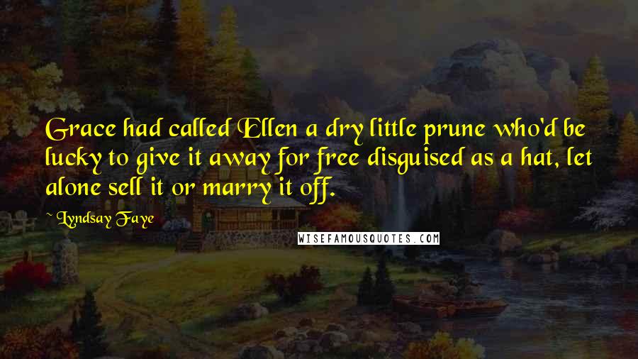 Lyndsay Faye Quotes: Grace had called Ellen a dry little prune who'd be lucky to give it away for free disguised as a hat, let alone sell it or marry it off.