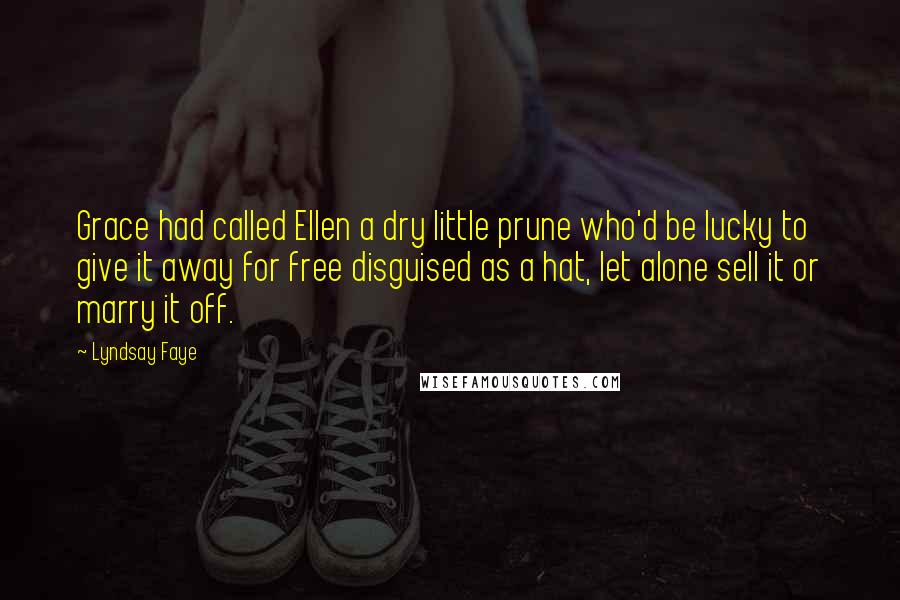 Lyndsay Faye Quotes: Grace had called Ellen a dry little prune who'd be lucky to give it away for free disguised as a hat, let alone sell it or marry it off.