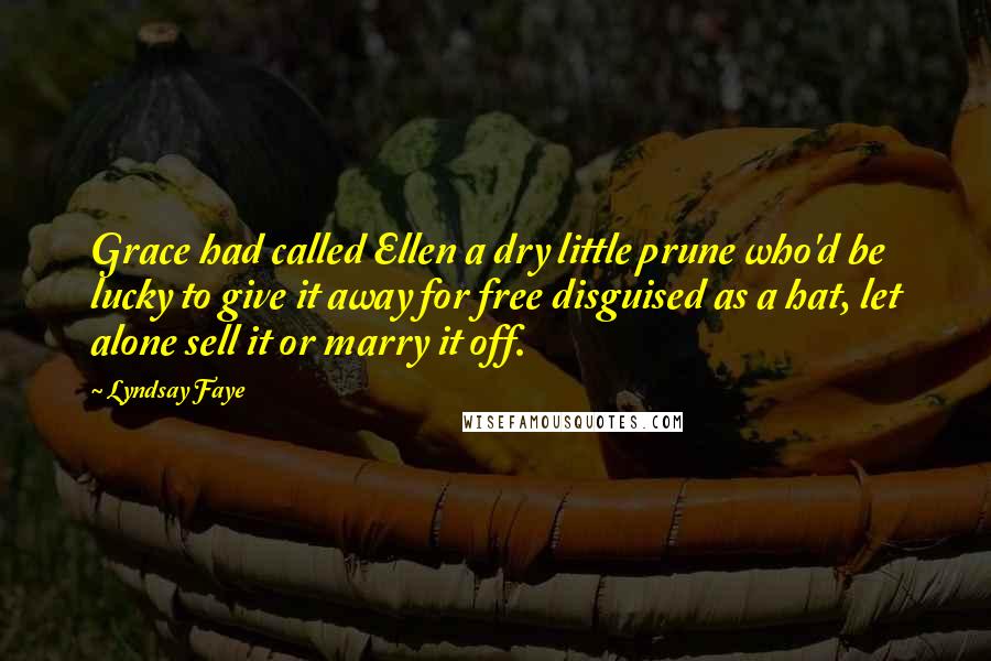 Lyndsay Faye Quotes: Grace had called Ellen a dry little prune who'd be lucky to give it away for free disguised as a hat, let alone sell it or marry it off.