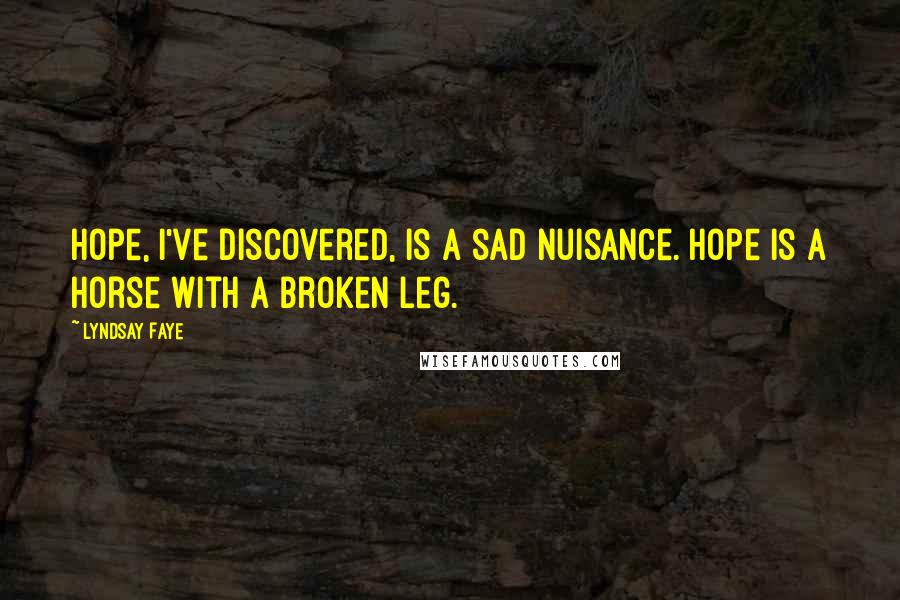 Lyndsay Faye Quotes: Hope, I've discovered, is a sad nuisance. Hope is a horse with a broken leg.