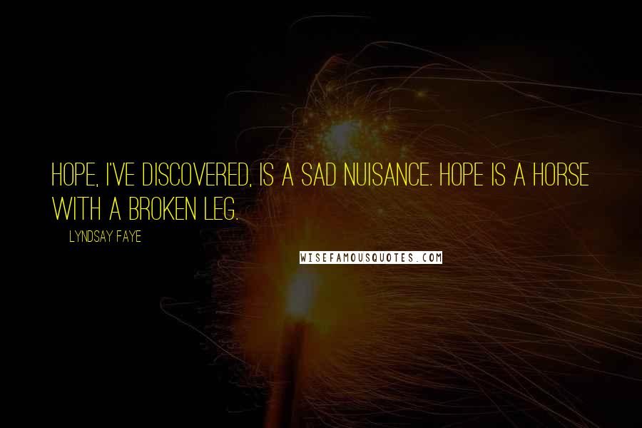 Lyndsay Faye Quotes: Hope, I've discovered, is a sad nuisance. Hope is a horse with a broken leg.