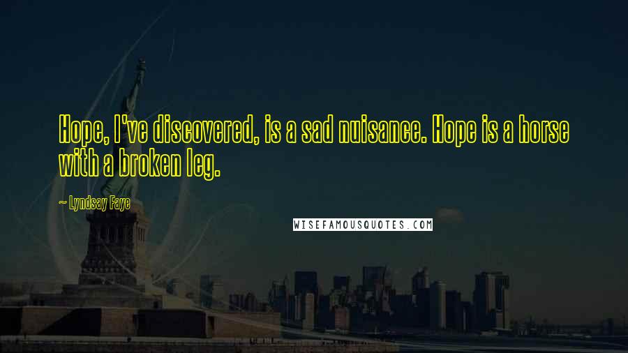 Lyndsay Faye Quotes: Hope, I've discovered, is a sad nuisance. Hope is a horse with a broken leg.