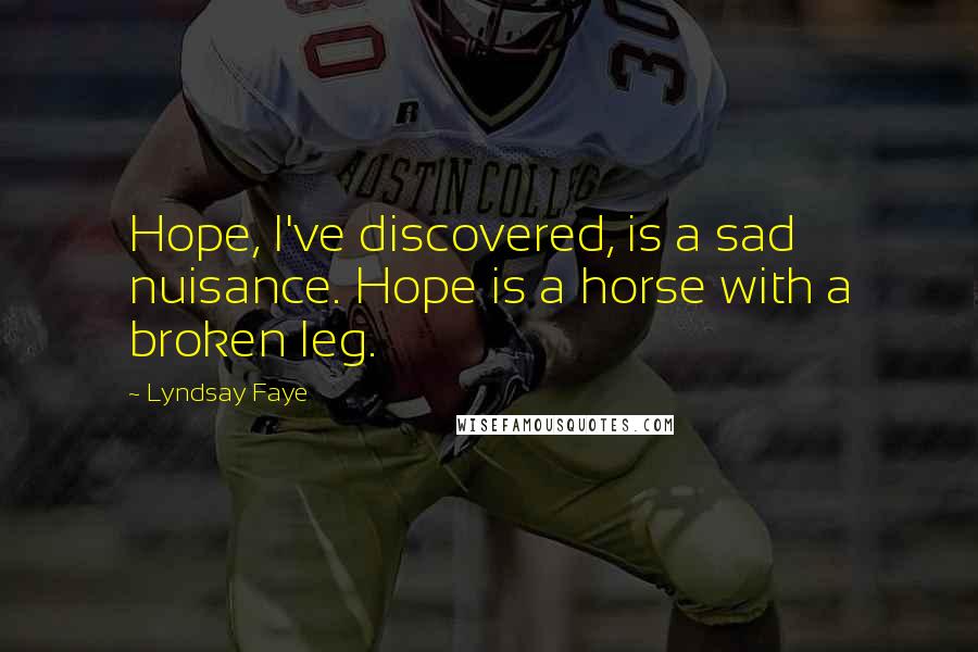 Lyndsay Faye Quotes: Hope, I've discovered, is a sad nuisance. Hope is a horse with a broken leg.