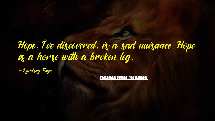Lyndsay Faye Quotes: Hope, I've discovered, is a sad nuisance. Hope is a horse with a broken leg.