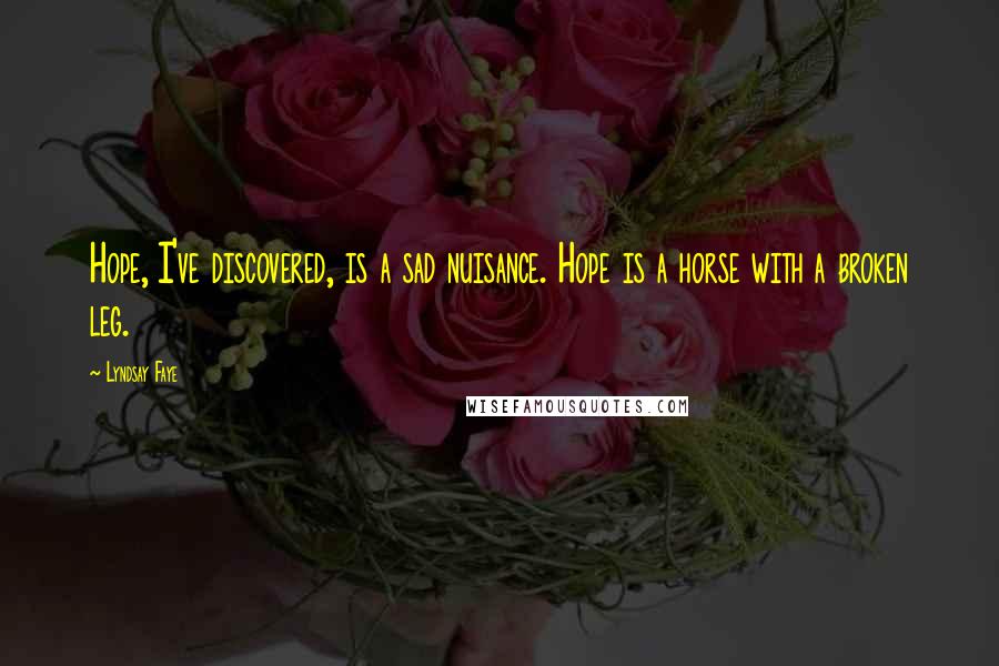 Lyndsay Faye Quotes: Hope, I've discovered, is a sad nuisance. Hope is a horse with a broken leg.