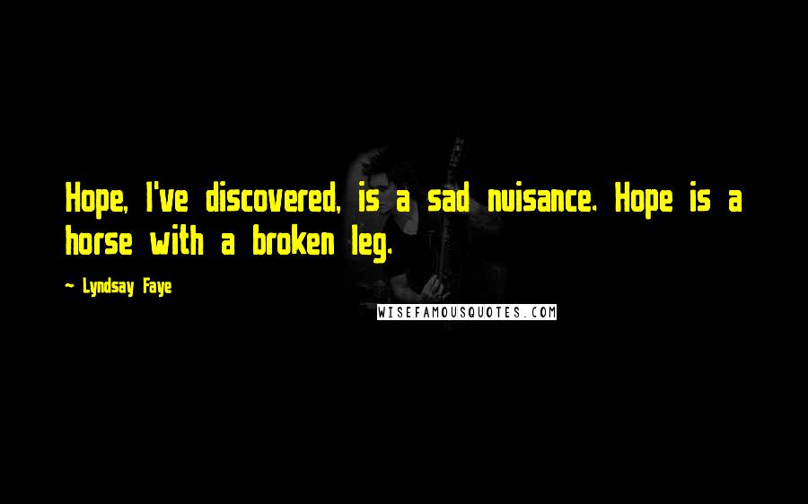 Lyndsay Faye Quotes: Hope, I've discovered, is a sad nuisance. Hope is a horse with a broken leg.