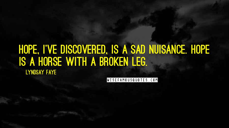 Lyndsay Faye Quotes: Hope, I've discovered, is a sad nuisance. Hope is a horse with a broken leg.
