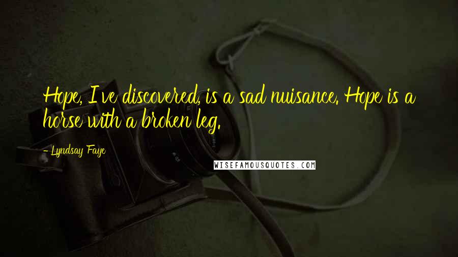 Lyndsay Faye Quotes: Hope, I've discovered, is a sad nuisance. Hope is a horse with a broken leg.