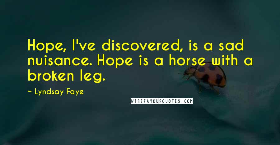 Lyndsay Faye Quotes: Hope, I've discovered, is a sad nuisance. Hope is a horse with a broken leg.