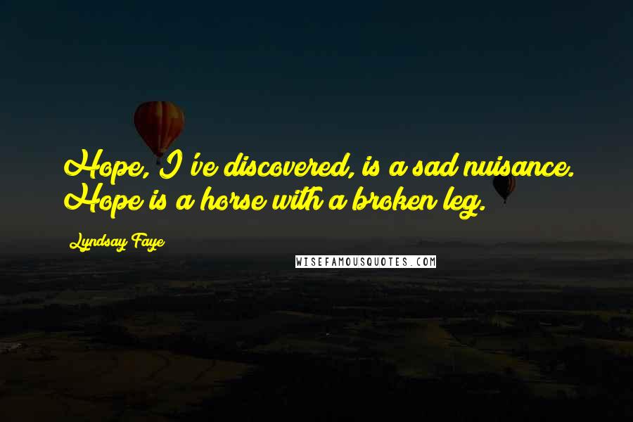 Lyndsay Faye Quotes: Hope, I've discovered, is a sad nuisance. Hope is a horse with a broken leg.