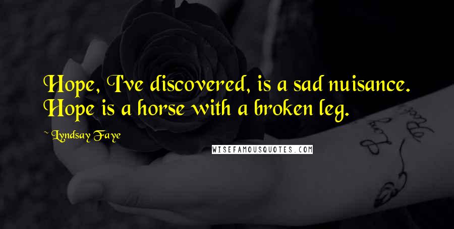 Lyndsay Faye Quotes: Hope, I've discovered, is a sad nuisance. Hope is a horse with a broken leg.