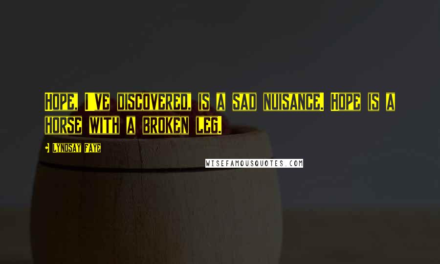 Lyndsay Faye Quotes: Hope, I've discovered, is a sad nuisance. Hope is a horse with a broken leg.