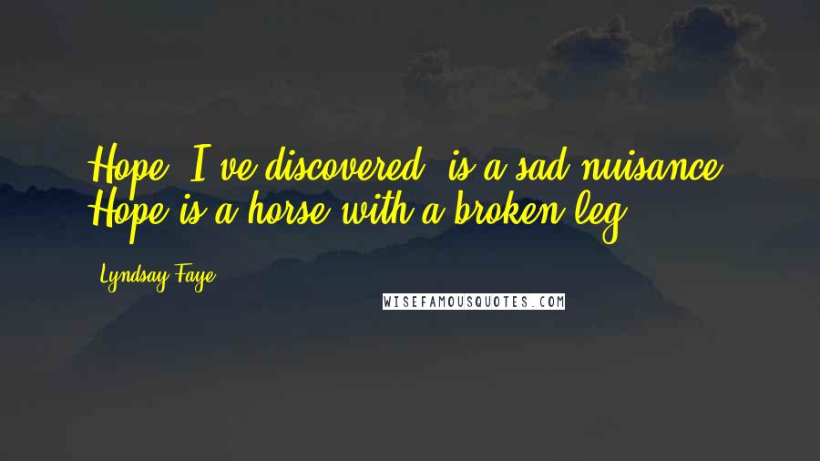Lyndsay Faye Quotes: Hope, I've discovered, is a sad nuisance. Hope is a horse with a broken leg.