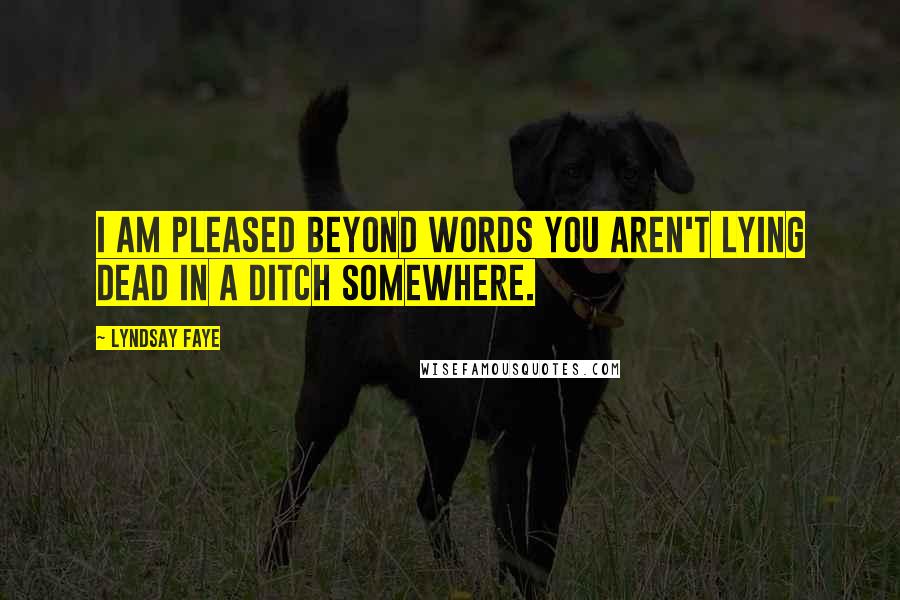 Lyndsay Faye Quotes: I am pleased beyond words you aren't lying dead in a ditch somewhere.