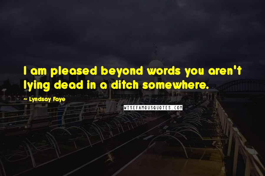 Lyndsay Faye Quotes: I am pleased beyond words you aren't lying dead in a ditch somewhere.