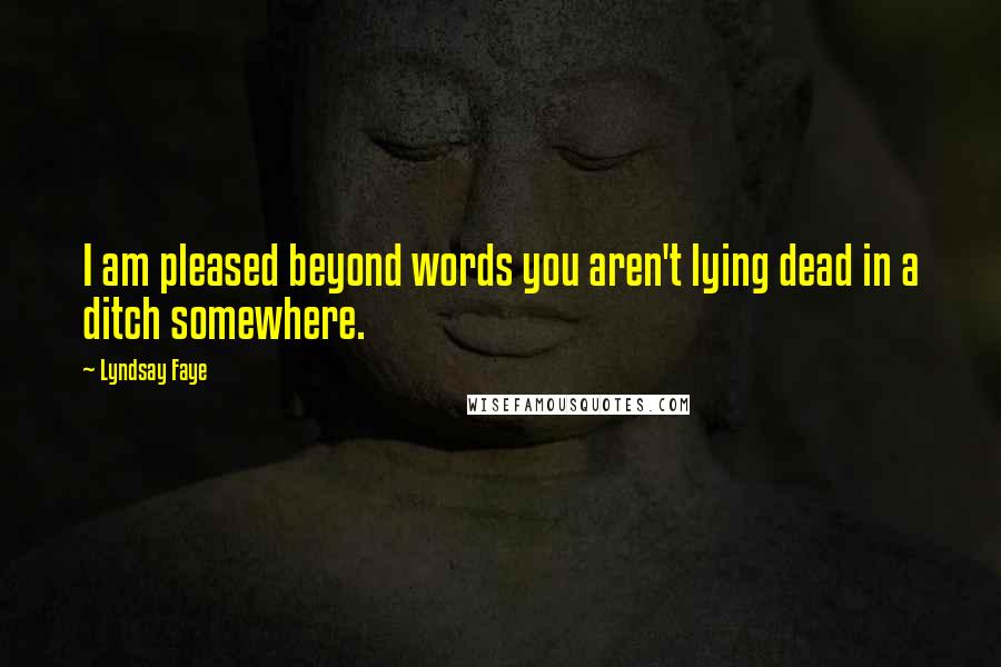 Lyndsay Faye Quotes: I am pleased beyond words you aren't lying dead in a ditch somewhere.