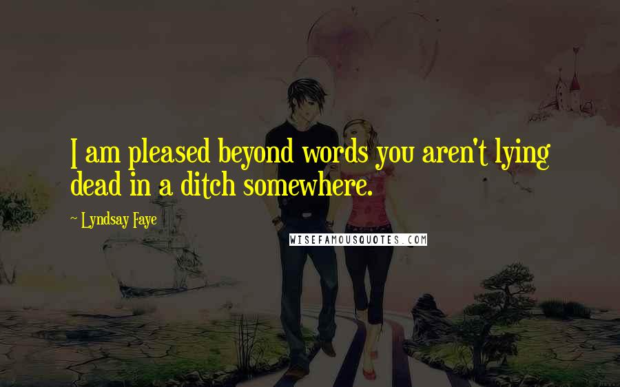 Lyndsay Faye Quotes: I am pleased beyond words you aren't lying dead in a ditch somewhere.