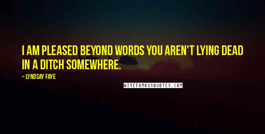 Lyndsay Faye Quotes: I am pleased beyond words you aren't lying dead in a ditch somewhere.