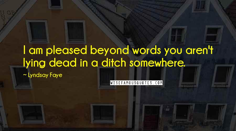 Lyndsay Faye Quotes: I am pleased beyond words you aren't lying dead in a ditch somewhere.