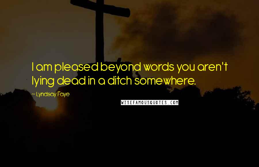 Lyndsay Faye Quotes: I am pleased beyond words you aren't lying dead in a ditch somewhere.