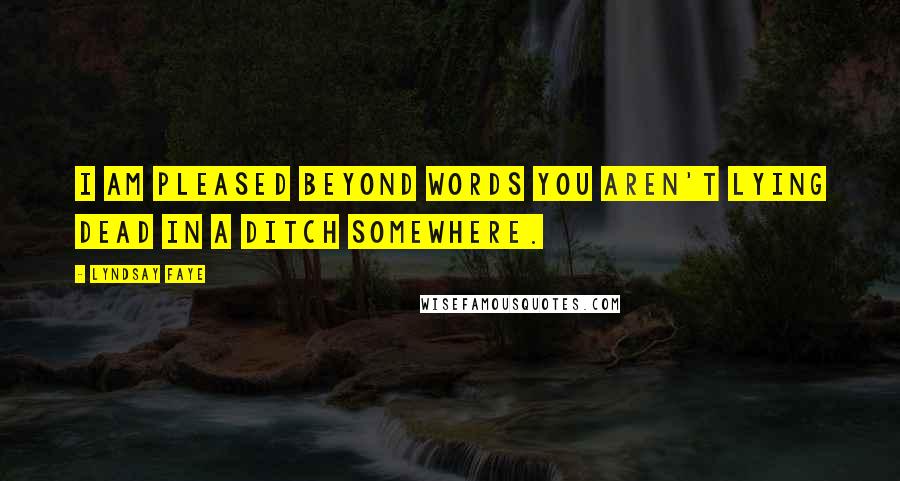 Lyndsay Faye Quotes: I am pleased beyond words you aren't lying dead in a ditch somewhere.